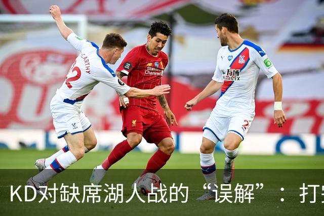 KD对缺席湖人战的“误解”：打完前三节就搞定！